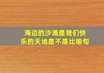 海边的沙滩是我们快乐的天地是不是比喻句