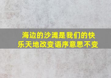 海边的沙滩是我们的快乐天地改变语序意思不变