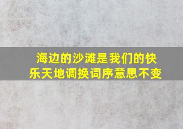 海边的沙滩是我们的快乐天地调换词序意思不变