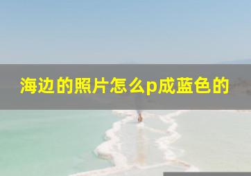 海边的照片怎么p成蓝色的