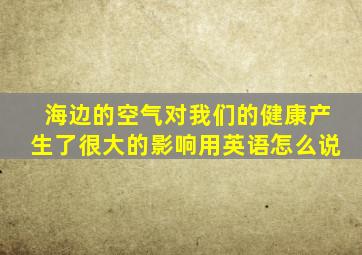 海边的空气对我们的健康产生了很大的影响用英语怎么说