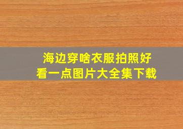 海边穿啥衣服拍照好看一点图片大全集下载