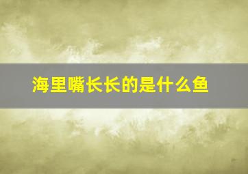 海里嘴长长的是什么鱼