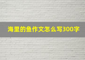 海里的鱼作文怎么写300字