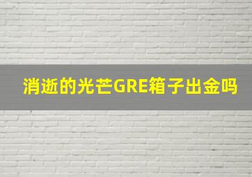 消逝的光芒GRE箱子出金吗