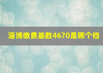 淄博缴费基数4670是哪个档