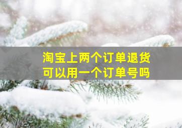 淘宝上两个订单退货可以用一个订单号吗