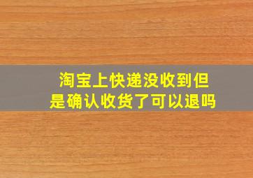 淘宝上快递没收到但是确认收货了可以退吗