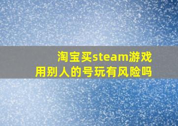 淘宝买steam游戏用别人的号玩有风险吗