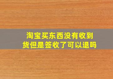 淘宝买东西没有收到货但是签收了可以退吗