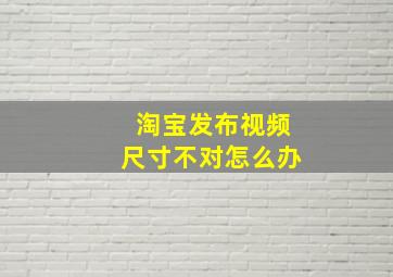 淘宝发布视频尺寸不对怎么办