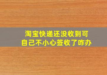 淘宝快递还没收到可自己不小心签收了咋办