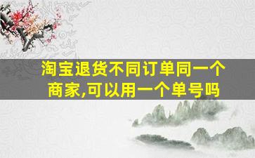 淘宝退货不同订单同一个商家,可以用一个单号吗