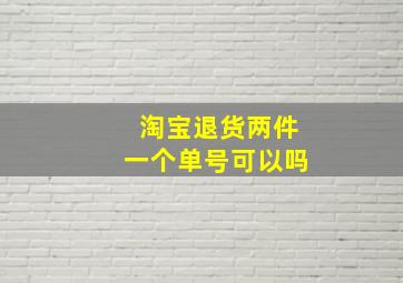 淘宝退货两件一个单号可以吗