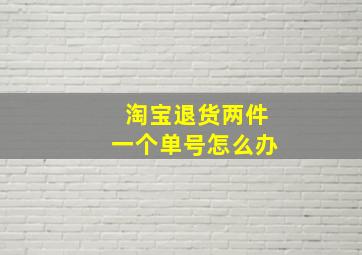 淘宝退货两件一个单号怎么办