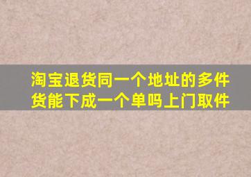 淘宝退货同一个地址的多件货能下成一个单吗上门取件