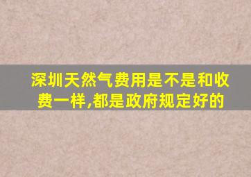 深圳天然气费用是不是和收费一样,都是政府规定好的