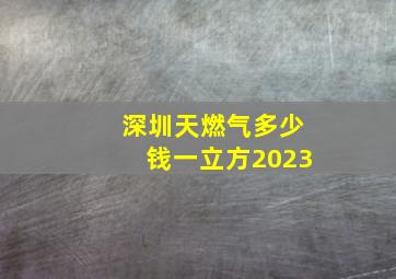 深圳天燃气多少钱一立方2023