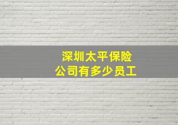 深圳太平保险公司有多少员工