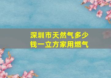 深圳市天然气多少钱一立方家用燃气