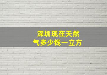 深圳现在天然气多少钱一立方