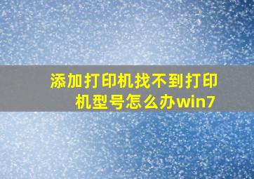 添加打印机找不到打印机型号怎么办win7