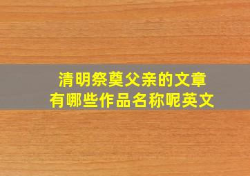 清明祭奠父亲的文章有哪些作品名称呢英文