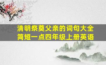 清明祭奠父亲的词句大全简短一点四年级上册英语