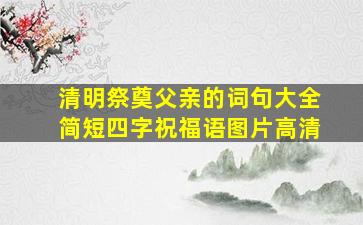 清明祭奠父亲的词句大全简短四字祝福语图片高清