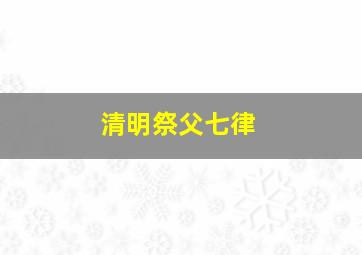 清明祭父七律