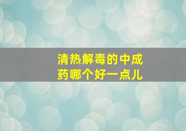 清热解毒的中成药哪个好一点儿