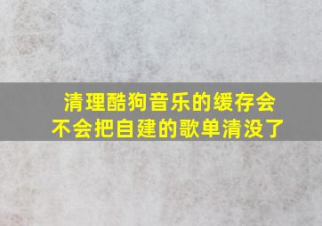 清理酷狗音乐的缓存会不会把自建的歌单清没了