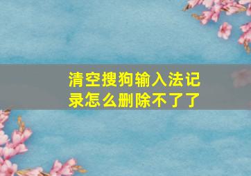 清空搜狗输入法记录怎么删除不了了