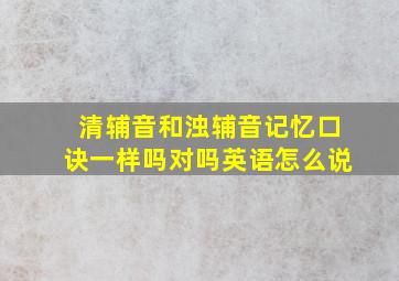 清辅音和浊辅音记忆口诀一样吗对吗英语怎么说