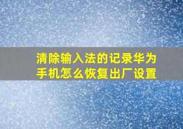 清除输入法的记录华为手机怎么恢复出厂设置