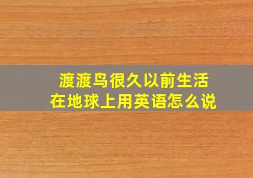 渡渡鸟很久以前生活在地球上用英语怎么说