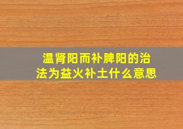 温肾阳而补脾阳的治法为益火补土什么意思