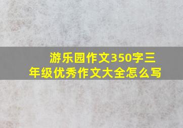 游乐园作文350字三年级优秀作文大全怎么写