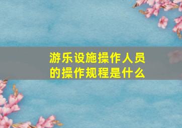 游乐设施操作人员的操作规程是什么