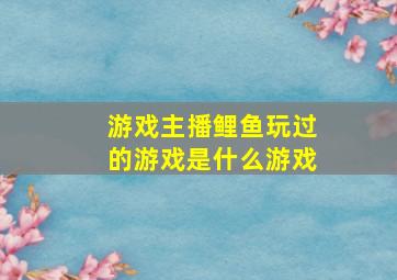 游戏主播鲤鱼玩过的游戏是什么游戏