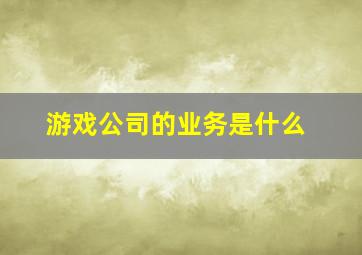 游戏公司的业务是什么