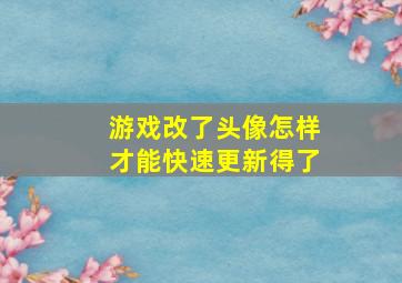 游戏改了头像怎样才能快速更新得了