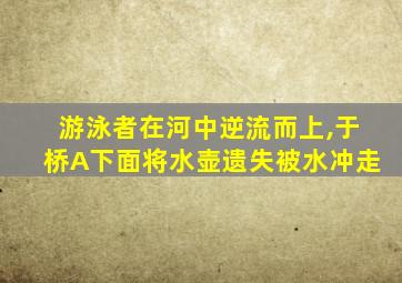 游泳者在河中逆流而上,于桥A下面将水壶遗失被水冲走