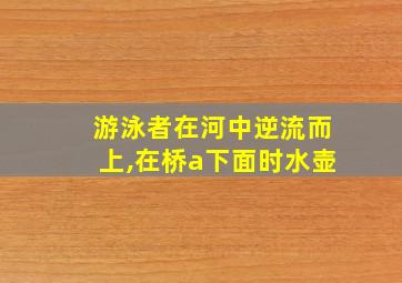 游泳者在河中逆流而上,在桥a下面时水壶