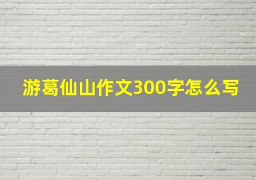 游葛仙山作文300字怎么写