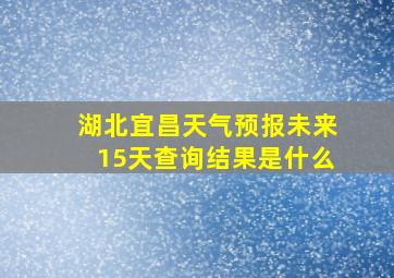 湖北宜昌天气预报未来15天查询结果是什么