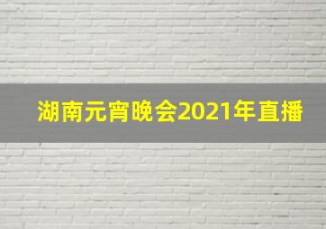 湖南元宵晚会2021年直播