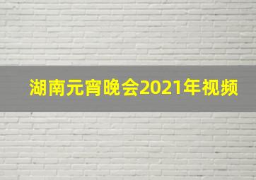 湖南元宵晚会2021年视频