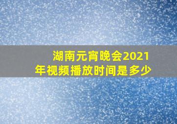 湖南元宵晚会2021年视频播放时间是多少