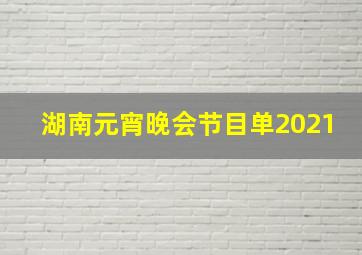 湖南元宵晚会节目单2021